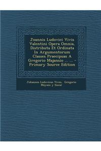 Joannis Ludovici Vivis Valentini Opera Omnia, Distributa Et Ordinata In Argumentorum Classes Praecipuas A Gregorio Majansio ... ... - Primary Source Edition