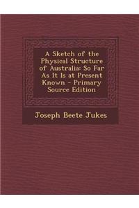 A Sketch of the Physical Structure of Australia: So Far as It Is at Present Known - Primary Source Edition