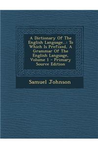 A Dictionary of the English Language...: To Which Is Prefixed, a Grammar of the English Language, Volume 1