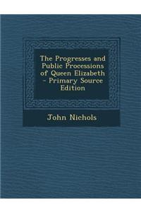 The Progresses and Public Processions of Queen Elizabeth - Primary Source Edition