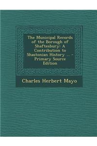 The Municipal Records of the Borough of Shaftesbury: A Contribution to Shastonian History ...