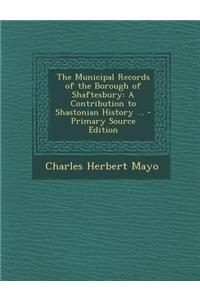 The Municipal Records of the Borough of Shaftesbury: A Contribution to Shastonian History ...