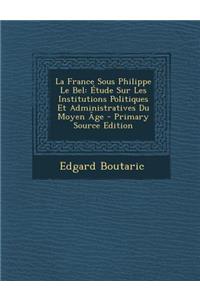 La France Sous Philippe Le Bel: Etude Sur Les Institutions Politiques Et Administratives Du Moyen Age - Primary Source Edition