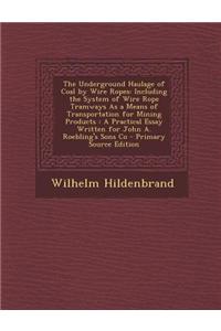 The Underground Haulage of Coal by Wire Ropes: Including the System of Wire Rope Tramways as a Means of Transportation for Mining Products: A Practica