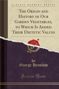 The Origin and History of Our Garden Vegetables, to Which Is Added Their Dietetic Values (Classic Reprint)