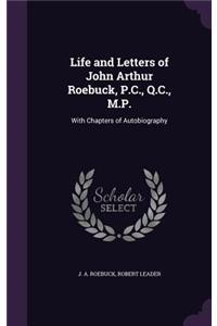 Life and Letters of John Arthur Roebuck, P.C., Q.C., M.P.: With Chapters of Autobiography