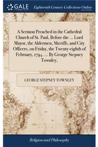A Sermon Preached in the Cathedral Church of St. Paul, Before the ... Lord Mayor, the Aldermen, Sheriffs, and City Officers, on Friday, the Twenty-Eighth of February, 1794. ... by George Stepney Townley,