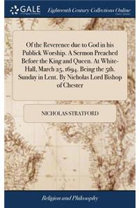 Of the Reverence Due to God in His Publick Worship. a Sermon Preached Before the King and Queen. at White-Hall, March 25, 1694. Being the 5th. Sunday in Lent. by Nicholas Lord Bishop of Chester