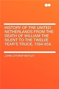 History of the United Netherlands from the Death of William the Silent to the Twelve Year's Truce, 1584-85a