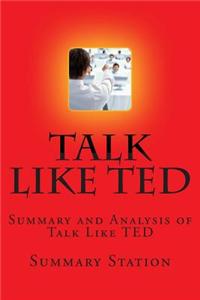 Talk Like Ted: Summary and Analysis of Talk Like Ted: 9 Public-Speaking Secrets of the World's Top Minds