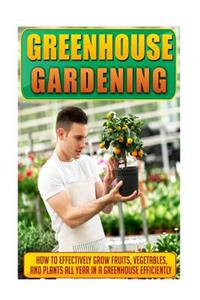 Greenhouse Gardening: How to Effectively Grow Fruits, Vegetables, and Plants All Year in a Greenhouse Efficiently