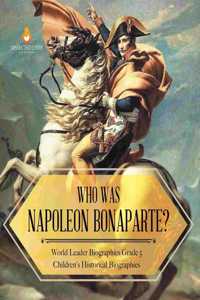 Who Was Napoleon Bonaparte? World Leader Biographies Grade 5 Children's Historical Biographies