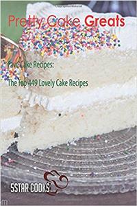 Pretty Cake Greats: Fave Cake Recipes, the Top 449 Lovely Cake Recipes
