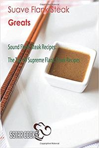 Suave Flank Steak Greats: Sound Flank Steak Recipes, the Top 99 Supreme Flank Steak Recipes