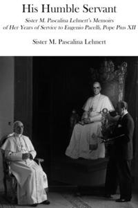 His Humble Servant – Sister M. Pascalina Lehnert`s Memoirs of Her Years of Service to Eugenio Pacelli, Pope Pius XII
