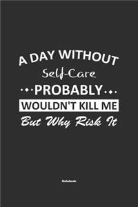 A Day Without Self-Care Probably Wouldn't Kill Me But Why Risk It Notebook