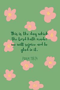 This is the day which the Lord hath made; we will rejoice and be glad in it. Psalm 118