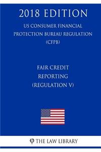 Fair Credit Reporting (Regulation V) (US Consumer Financial Protection Bureau Regulation) (CFPB) (2018 Edition)