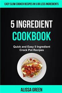 5 Ingredient Cookbook: Quick And Easy 5 Ingredient Crock Pot Recipes (Easy Slow Cooker Recipes in Five or Less Ingredients)