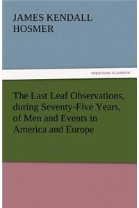 Last Leaf Observations, During Seventy-Five Years, of Men and Events in America and Europe