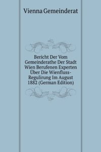 Bericht Der Vom Gemeinderathe Der Stadt Wien Berufenen Experten Uber Die Wienfluss-Regulirung Im August 1882 (German Edition)