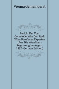 Bericht Der Vom Gemeinderathe Der Stadt Wien Berufenen Experten Uber Die Wienfluss-Regulirung Im August 1882 (German Edition)