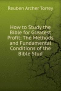 How to Study the Bible for Greatest Profit: The Methods and Fundamental Conditions of the Bible Stud