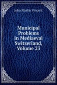 Municipal Problems in Mediaeval Switzerland, Volume 23