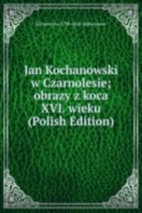 Jan Kochanowski w Czarnolesie; obrazy z koca XVI. wieku (Polish Edition)