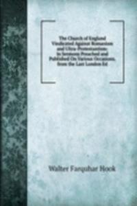 Church of England Vindicated Against Romanism and Ultra-Protestantism: In Sermons Preached and Published On Various Occasions. from the Last London Ed