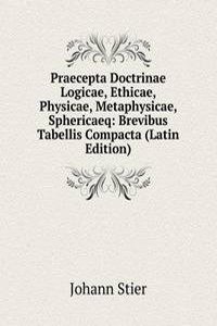 Praecepta Doctrinae Logicae, Ethicae, Physicae, Metaphysicae, Sphericaeq: Brevibus Tabellis Compacta (Latin Edition)