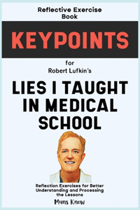 Reflective Exercise Book (Keypoints) for Robert Lufkin's Lies I Taught in Medical School: Reflection Exercises for Better Understanding and Processing the Lessons