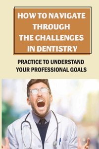 How To Navigate Through The Challenges In Dentistry