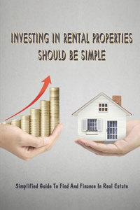 Investing In Rental Properties Should Be Simple: Simplified Guide To Find And Finance In Real Estate: New Real Estate Investors Guidance