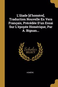 L'iliade [d'homère], Traduction Nouvelle En Vers Français, Précédée D'un Essai Sur L'épopée Homérique, Par A. Bignan...