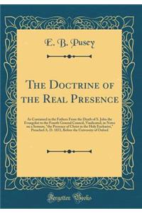 The Doctrine of the Real Presence: As Contained in the Fathers from the Death of S. John the Evangelist to the Fourth General Council, Vindicated, in Notes on a Sermon, the Presence of Christ in the Holy Eucharist, Preached A. D. 1853, Before the U