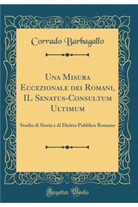 Una Misura Eccezionale Dei Romani, Il Senatus-Consultum Ultimum: Studio Di Storia E Di Diritto Pubblico Romano (Classic Reprint)