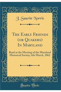 The Early Friends (or Quakers) in Maryland: Read at the Meeting of the Maryland Historical Society, 6th March, 1862 (Classic Reprint)