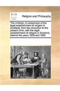 The Criterion. a Comparison of the Legal Establishment of Religion in Scotland, from the Revolution to the Present Time, with the Legal Establishment of Religion in Scotland, Betwixt the Years 1638 and 1650