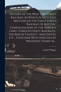 History of the West End Street Railway, in Which is Included Sketches of the Early Street Railway of Boston- Consolidation of the Various Lines- Foreign Street Railways- the Berlin Viaduct- Anecdotes, Etc., Together With Speeches by President Henry