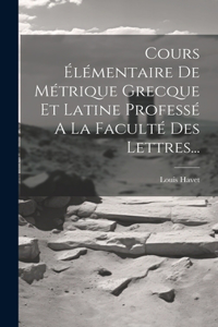 Cours Élémentaire De Métrique Grecque Et Latine Professé A La Faculté Des Lettres...