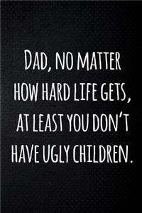 Dad, no matter how hard life gets, at least you don't have ugly children