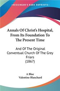 Annals Of Christ's Hospital, From Its Foundation To The Present Time