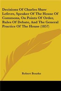 Decisions Of Charles Shaw Lefevre, Speaker Of The House Of Commons, On Points Of Order, Rules Of Debate, And The General Practice Of The House (1857)