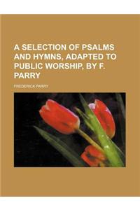 A Selection of Psalms and Hymns, Adapted to Public Worship, by F. Parry
