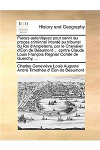 Pieces Autentiques Pour Servir Au Proces Criminnel Intente Au Tribunal Du Roi D'Angleterre, Par Le Chevalier D'Eon de Beaumont ... Contre Claude Louis Francois Regnier Comte de Guerchy, ...
