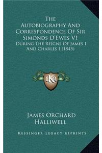 The Autobiography and Correspondence of Sir Simonds D'Ewes V1