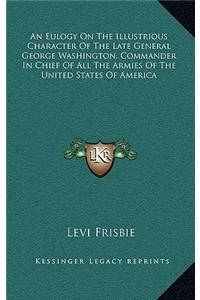 An Eulogy on the Illustrious Character of the Late General George Washington, Commander in Chief of All the Armies of the United States of America