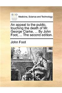 An Appeal to the Public, Touching the Death of Mr. George Clarke, ... by John Foot, ... the Second Edition.