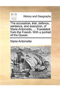 The accusation, trial, defence, sentence, and execution, of Marie Antoinette, ... Translated from the French. With a portrait of the Queen.